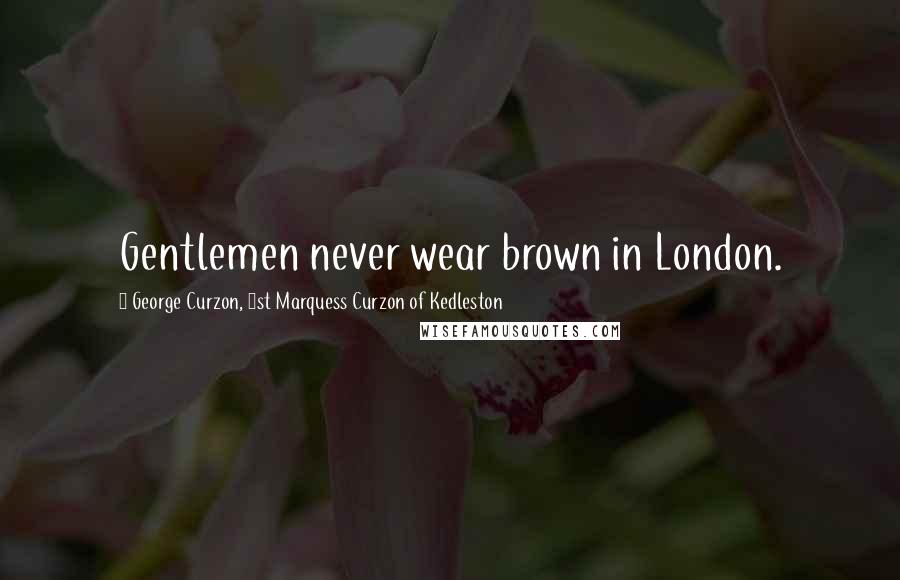 George Curzon, 1st Marquess Curzon Of Kedleston Quotes: Gentlemen never wear brown in London.