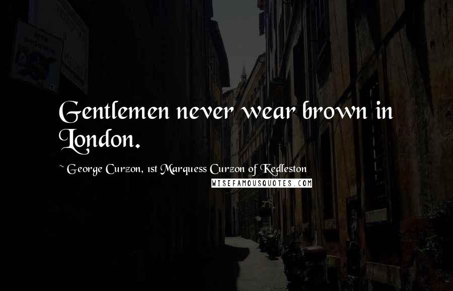 George Curzon, 1st Marquess Curzon Of Kedleston Quotes: Gentlemen never wear brown in London.