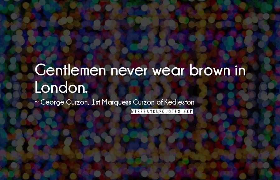 George Curzon, 1st Marquess Curzon Of Kedleston Quotes: Gentlemen never wear brown in London.