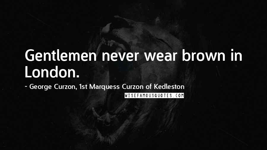 George Curzon, 1st Marquess Curzon Of Kedleston Quotes: Gentlemen never wear brown in London.