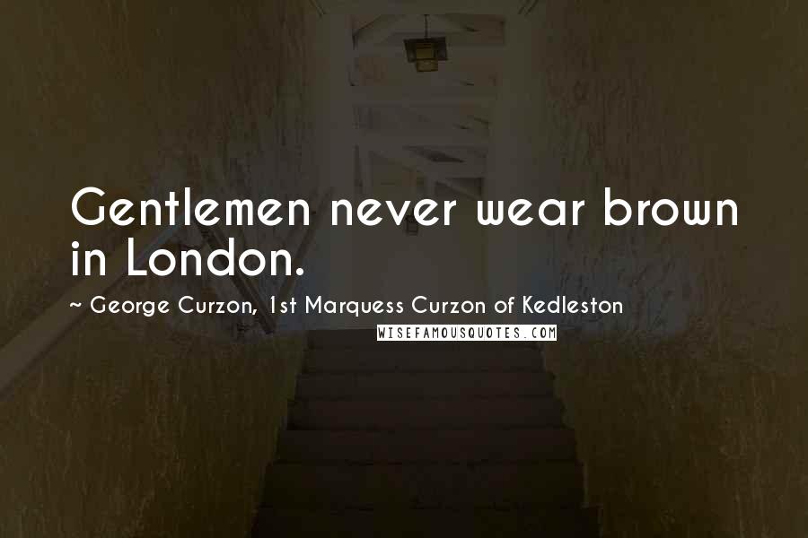 George Curzon, 1st Marquess Curzon Of Kedleston Quotes: Gentlemen never wear brown in London.