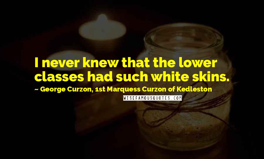 George Curzon, 1st Marquess Curzon Of Kedleston Quotes: I never knew that the lower classes had such white skins.