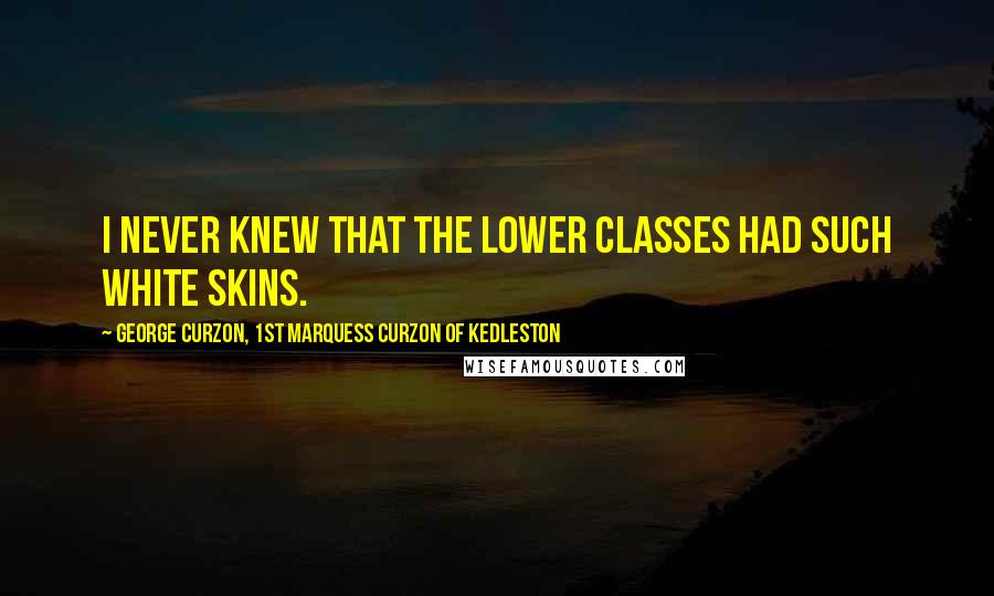 George Curzon, 1st Marquess Curzon Of Kedleston Quotes: I never knew that the lower classes had such white skins.