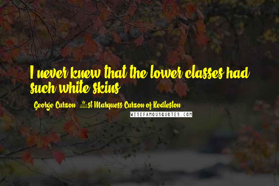 George Curzon, 1st Marquess Curzon Of Kedleston Quotes: I never knew that the lower classes had such white skins.