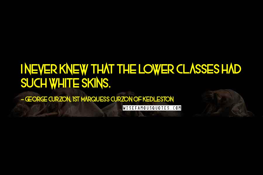 George Curzon, 1st Marquess Curzon Of Kedleston Quotes: I never knew that the lower classes had such white skins.