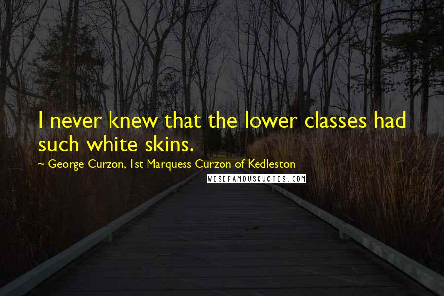 George Curzon, 1st Marquess Curzon Of Kedleston Quotes: I never knew that the lower classes had such white skins.