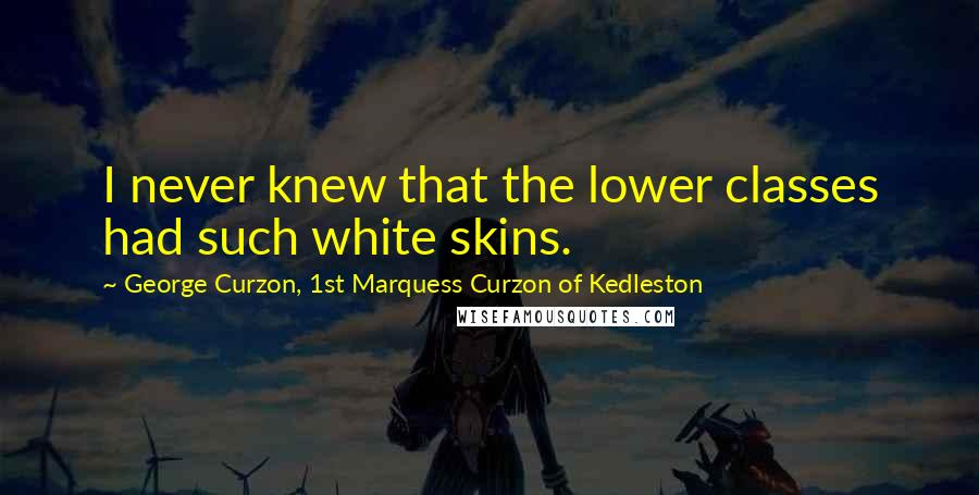 George Curzon, 1st Marquess Curzon Of Kedleston Quotes: I never knew that the lower classes had such white skins.