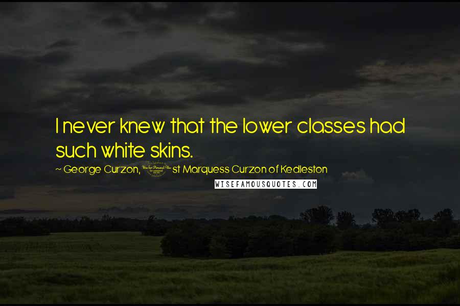 George Curzon, 1st Marquess Curzon Of Kedleston Quotes: I never knew that the lower classes had such white skins.