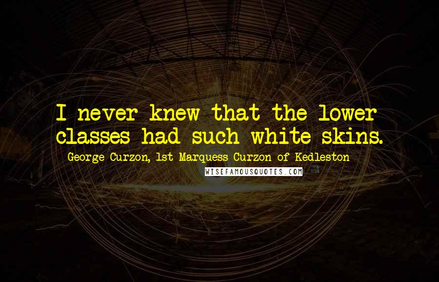 George Curzon, 1st Marquess Curzon Of Kedleston Quotes: I never knew that the lower classes had such white skins.