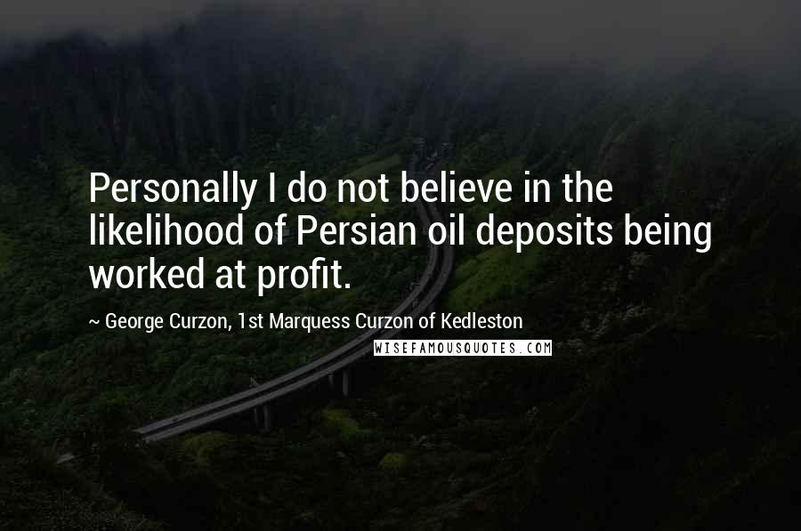George Curzon, 1st Marquess Curzon Of Kedleston Quotes: Personally I do not believe in the likelihood of Persian oil deposits being worked at profit.