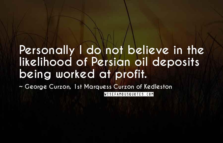 George Curzon, 1st Marquess Curzon Of Kedleston Quotes: Personally I do not believe in the likelihood of Persian oil deposits being worked at profit.