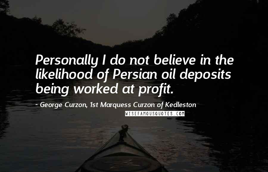 George Curzon, 1st Marquess Curzon Of Kedleston Quotes: Personally I do not believe in the likelihood of Persian oil deposits being worked at profit.