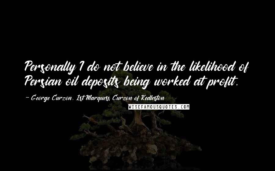 George Curzon, 1st Marquess Curzon Of Kedleston Quotes: Personally I do not believe in the likelihood of Persian oil deposits being worked at profit.