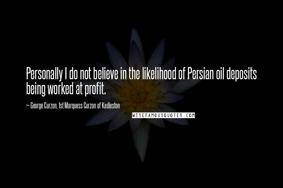 George Curzon, 1st Marquess Curzon Of Kedleston Quotes: Personally I do not believe in the likelihood of Persian oil deposits being worked at profit.