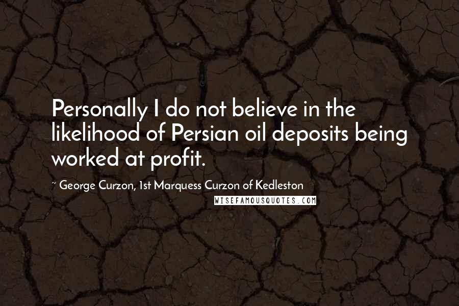 George Curzon, 1st Marquess Curzon Of Kedleston Quotes: Personally I do not believe in the likelihood of Persian oil deposits being worked at profit.