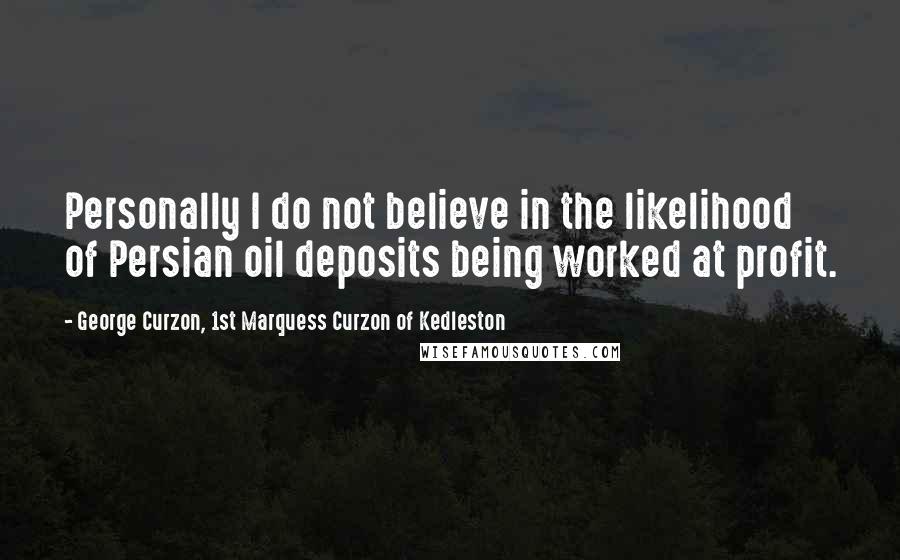 George Curzon, 1st Marquess Curzon Of Kedleston Quotes: Personally I do not believe in the likelihood of Persian oil deposits being worked at profit.