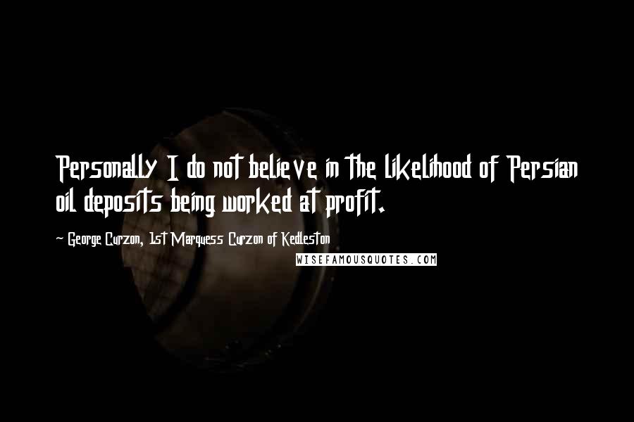 George Curzon, 1st Marquess Curzon Of Kedleston Quotes: Personally I do not believe in the likelihood of Persian oil deposits being worked at profit.