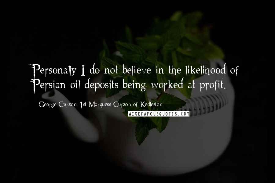 George Curzon, 1st Marquess Curzon Of Kedleston Quotes: Personally I do not believe in the likelihood of Persian oil deposits being worked at profit.