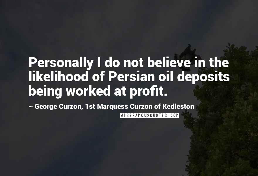 George Curzon, 1st Marquess Curzon Of Kedleston Quotes: Personally I do not believe in the likelihood of Persian oil deposits being worked at profit.
