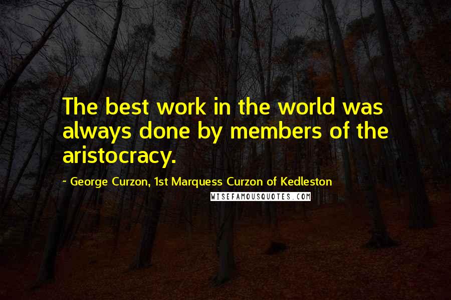 George Curzon, 1st Marquess Curzon Of Kedleston Quotes: The best work in the world was always done by members of the aristocracy.