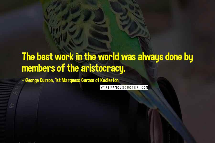 George Curzon, 1st Marquess Curzon Of Kedleston Quotes: The best work in the world was always done by members of the aristocracy.