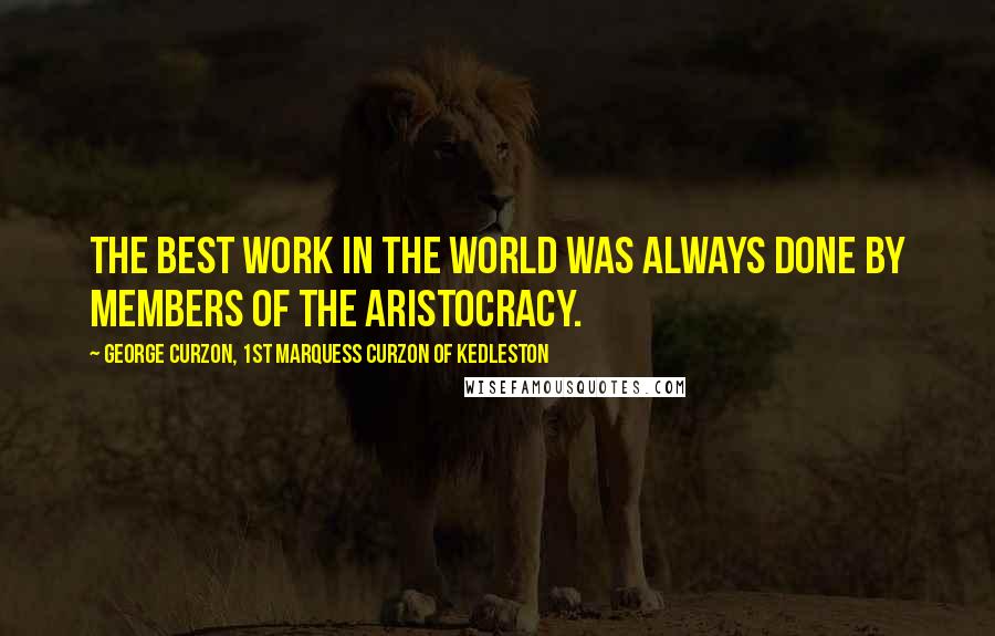 George Curzon, 1st Marquess Curzon Of Kedleston Quotes: The best work in the world was always done by members of the aristocracy.