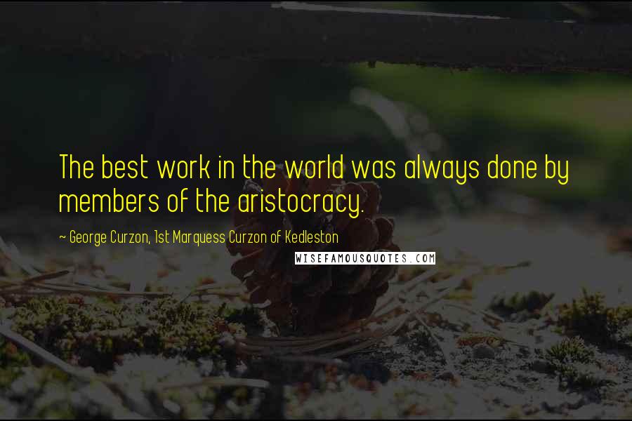 George Curzon, 1st Marquess Curzon Of Kedleston Quotes: The best work in the world was always done by members of the aristocracy.