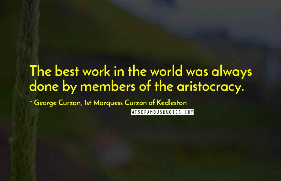 George Curzon, 1st Marquess Curzon Of Kedleston Quotes: The best work in the world was always done by members of the aristocracy.