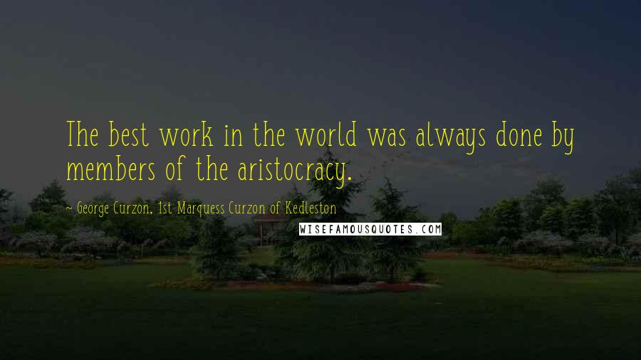 George Curzon, 1st Marquess Curzon Of Kedleston Quotes: The best work in the world was always done by members of the aristocracy.
