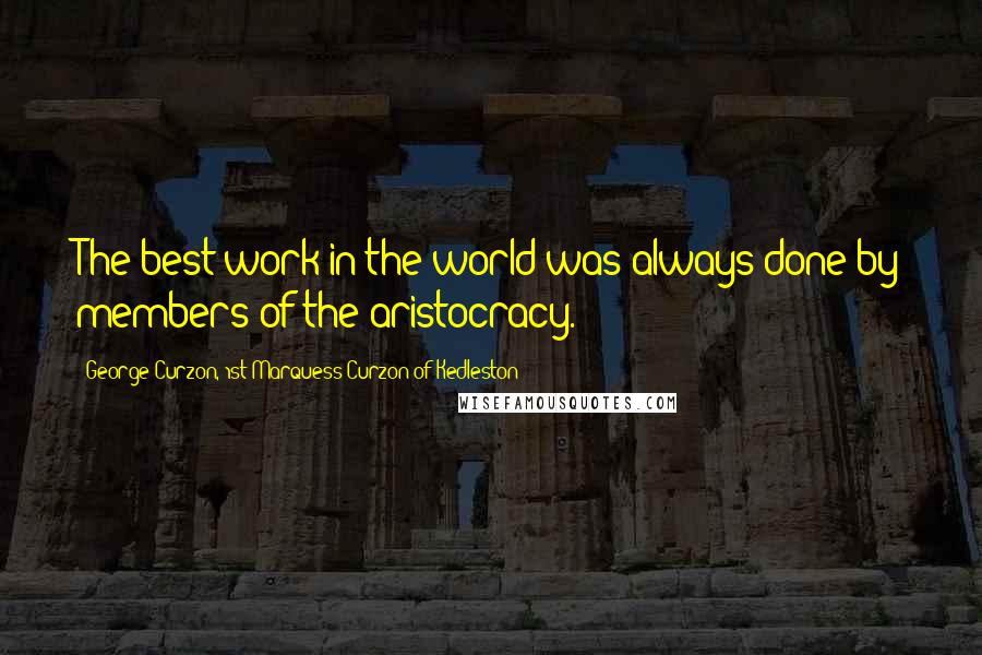 George Curzon, 1st Marquess Curzon Of Kedleston Quotes: The best work in the world was always done by members of the aristocracy.