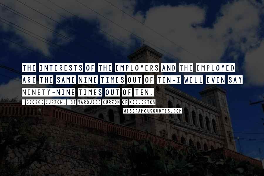 George Curzon, 1st Marquess Curzon Of Kedleston Quotes: The interests of the employers and the employed are the same nine times out of ten-I will even say ninety-nine times out of ten.