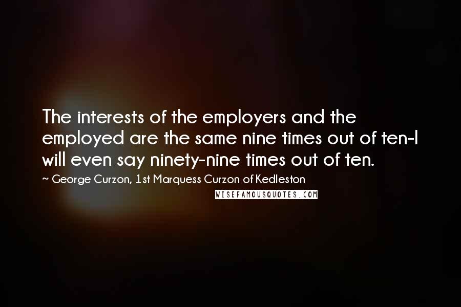 George Curzon, 1st Marquess Curzon Of Kedleston Quotes: The interests of the employers and the employed are the same nine times out of ten-I will even say ninety-nine times out of ten.