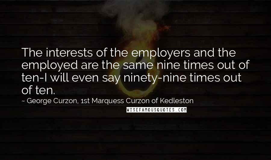 George Curzon, 1st Marquess Curzon Of Kedleston Quotes: The interests of the employers and the employed are the same nine times out of ten-I will even say ninety-nine times out of ten.