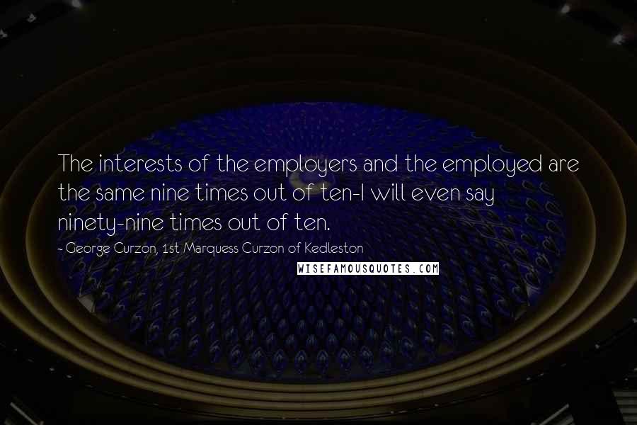 George Curzon, 1st Marquess Curzon Of Kedleston Quotes: The interests of the employers and the employed are the same nine times out of ten-I will even say ninety-nine times out of ten.