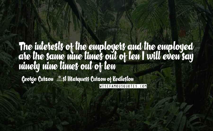 George Curzon, 1st Marquess Curzon Of Kedleston Quotes: The interests of the employers and the employed are the same nine times out of ten-I will even say ninety-nine times out of ten.