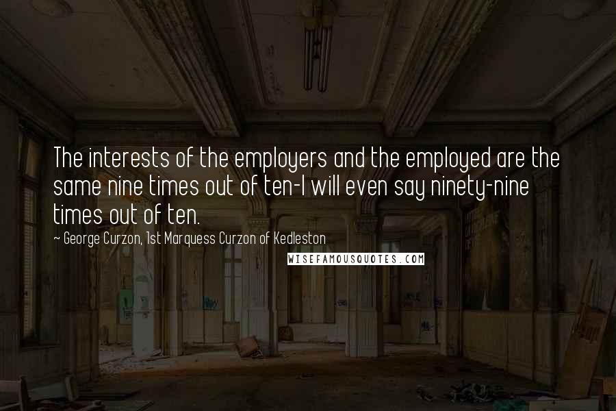 George Curzon, 1st Marquess Curzon Of Kedleston Quotes: The interests of the employers and the employed are the same nine times out of ten-I will even say ninety-nine times out of ten.