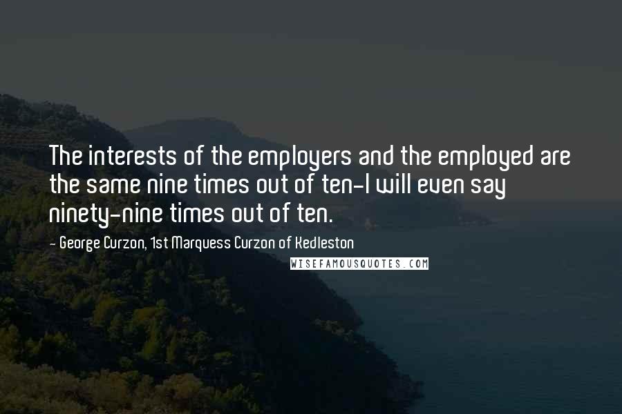 George Curzon, 1st Marquess Curzon Of Kedleston Quotes: The interests of the employers and the employed are the same nine times out of ten-I will even say ninety-nine times out of ten.