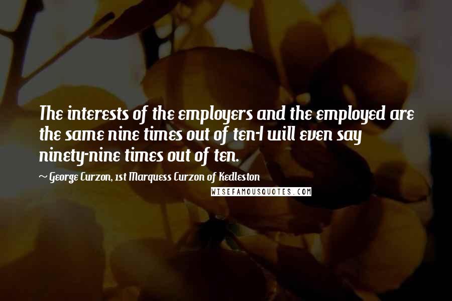 George Curzon, 1st Marquess Curzon Of Kedleston Quotes: The interests of the employers and the employed are the same nine times out of ten-I will even say ninety-nine times out of ten.