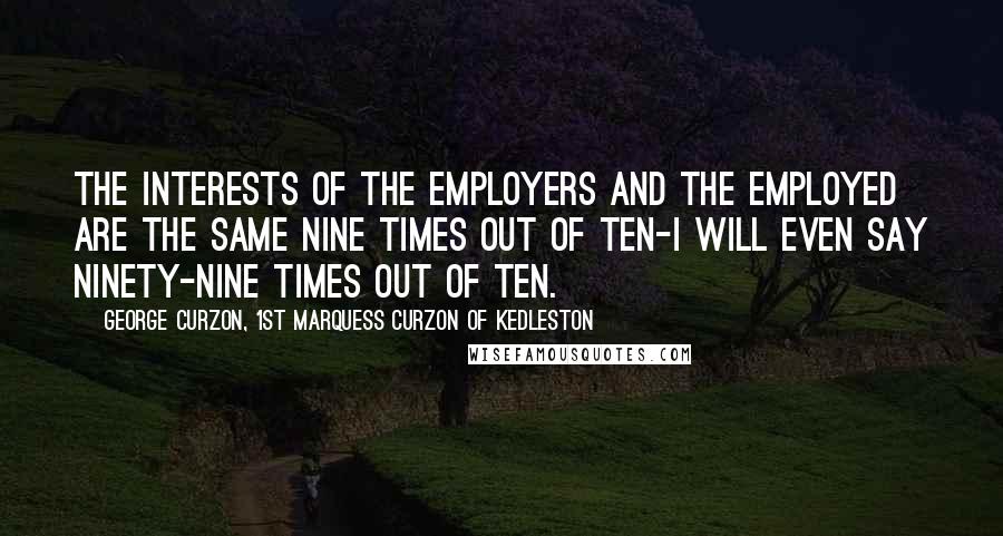 George Curzon, 1st Marquess Curzon Of Kedleston Quotes: The interests of the employers and the employed are the same nine times out of ten-I will even say ninety-nine times out of ten.