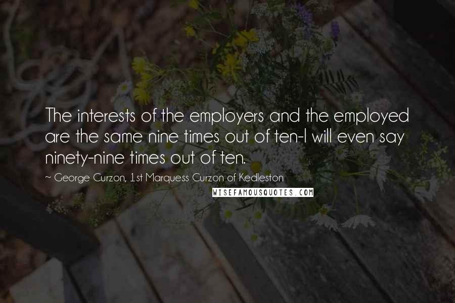 George Curzon, 1st Marquess Curzon Of Kedleston Quotes: The interests of the employers and the employed are the same nine times out of ten-I will even say ninety-nine times out of ten.