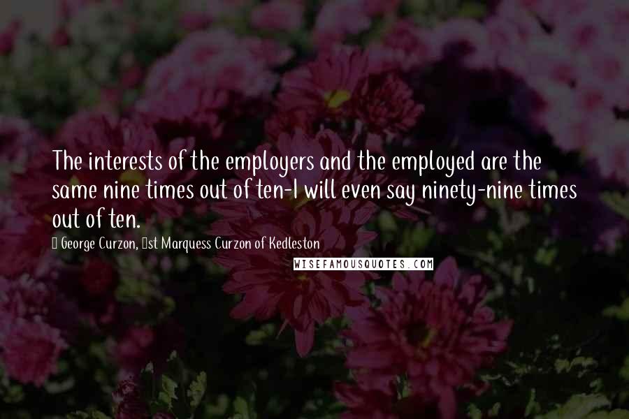 George Curzon, 1st Marquess Curzon Of Kedleston Quotes: The interests of the employers and the employed are the same nine times out of ten-I will even say ninety-nine times out of ten.