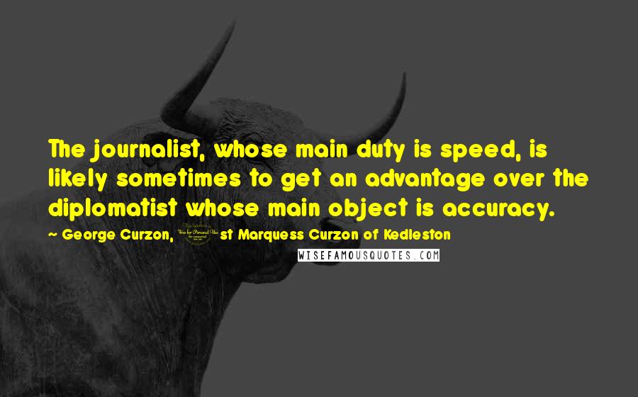 George Curzon, 1st Marquess Curzon Of Kedleston Quotes: The journalist, whose main duty is speed, is likely sometimes to get an advantage over the diplomatist whose main object is accuracy.