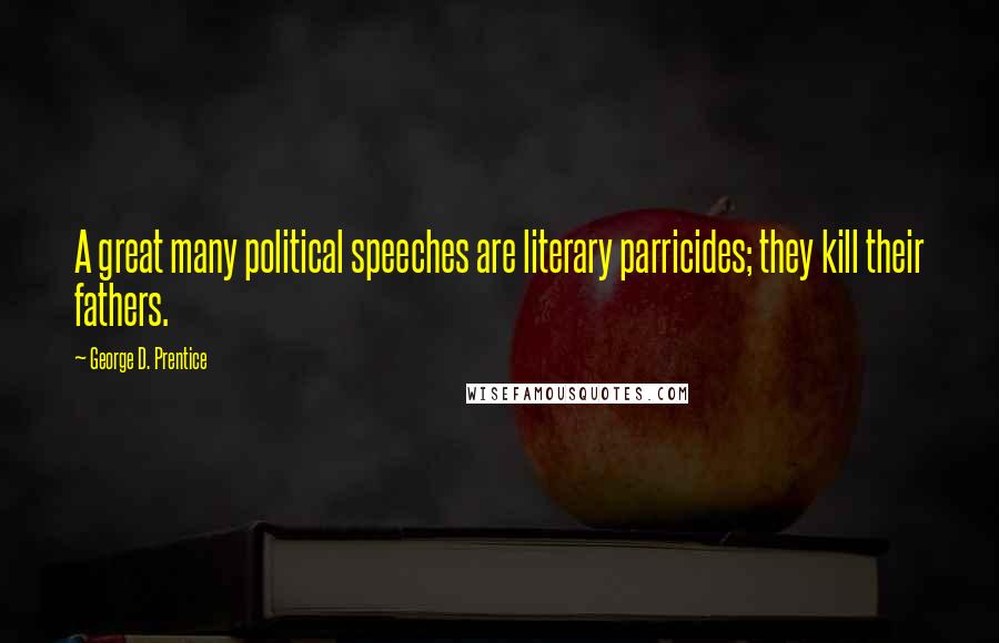 George D. Prentice Quotes: A great many political speeches are literary parricides; they kill their fathers.