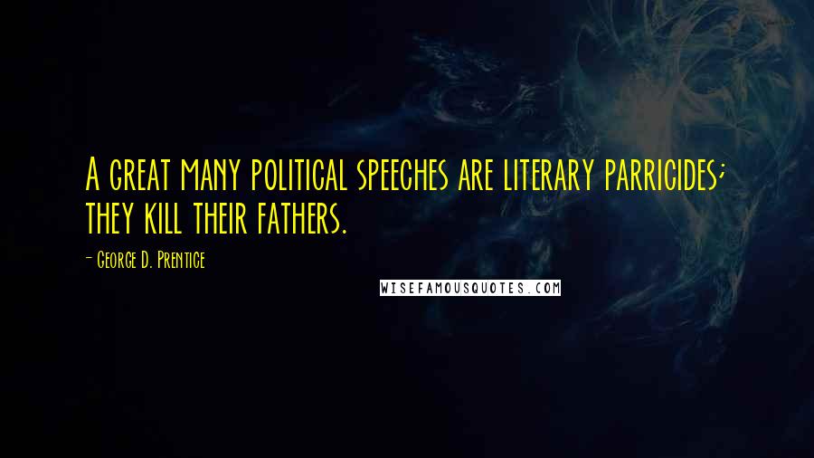 George D. Prentice Quotes: A great many political speeches are literary parricides; they kill their fathers.