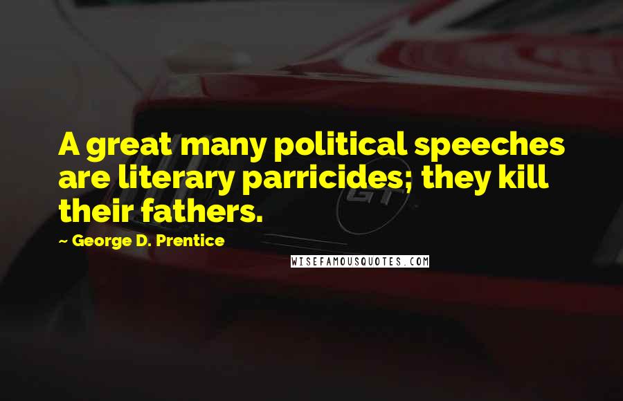 George D. Prentice Quotes: A great many political speeches are literary parricides; they kill their fathers.