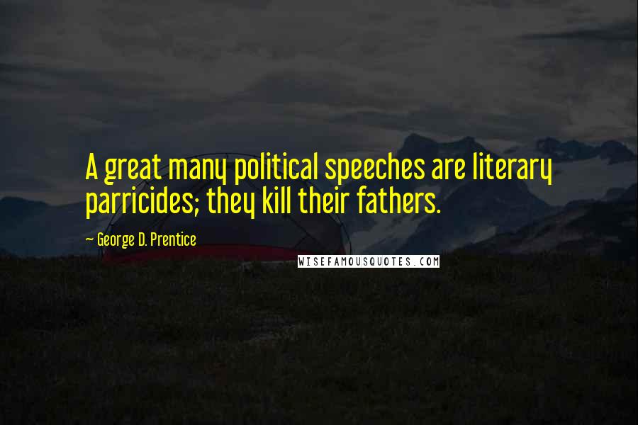 George D. Prentice Quotes: A great many political speeches are literary parricides; they kill their fathers.