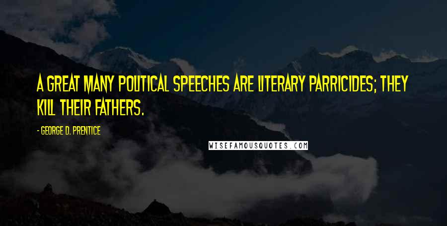 George D. Prentice Quotes: A great many political speeches are literary parricides; they kill their fathers.