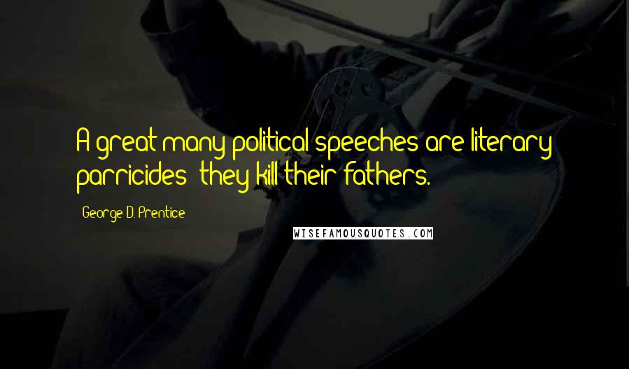 George D. Prentice Quotes: A great many political speeches are literary parricides; they kill their fathers.