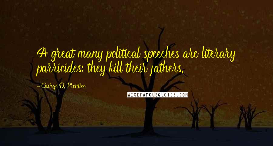 George D. Prentice Quotes: A great many political speeches are literary parricides; they kill their fathers.