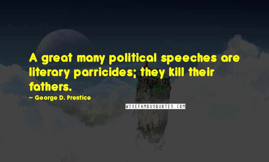 George D. Prentice Quotes: A great many political speeches are literary parricides; they kill their fathers.